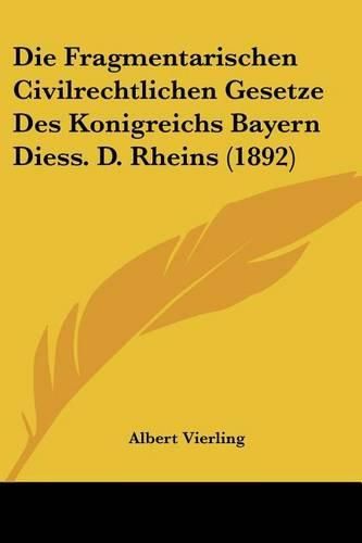 Cover image for Die Fragmentarischen Civilrechtlichen Gesetze Des Konigreichs Bayern Diess. D. Rheins (1892)