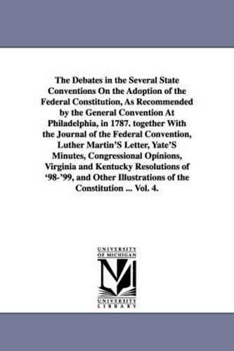 Cover image for The Debates in the Several State Conventions On the Adoption of the Federal Constitution, As Recommended by the General Convention At Philadelphia, in 1787. together With the Journal of the Federal Convention, Luther Martin'S Letter, Yate'S Minutes, Congressio