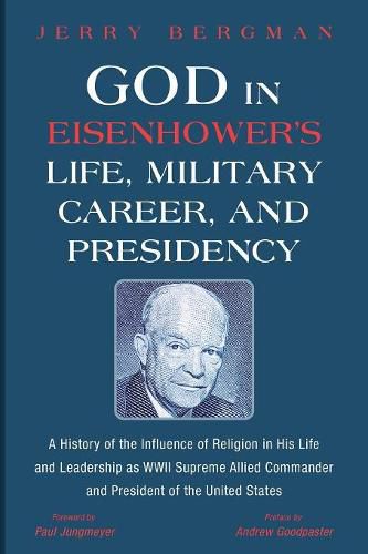 God in Eisenhower's Life, Military Career, and Presidency: A History of the Influence of Religion in His Life and Leadership as WWII Supreme Allied Commander and President of the United States