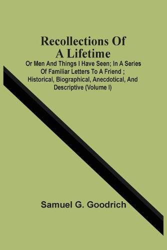 Recollections Of A Lifetime: Or Men And Things I Have Seen; In A Series Of Familiar Letters To A Friend; Historical, Biographical, Anecdotical, And Descriptive (Volume I)