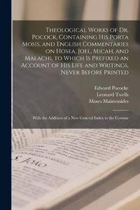 Cover image for Theological Works of Dr. Pocock, Containing his Porta Mosis, and English Commentaries on Hosea, Joel, Micah, and Malachi, to Which is Prefixed an Account of his Life and Writings, Never Before Printed; With the Addition of a new General Index to the Comme