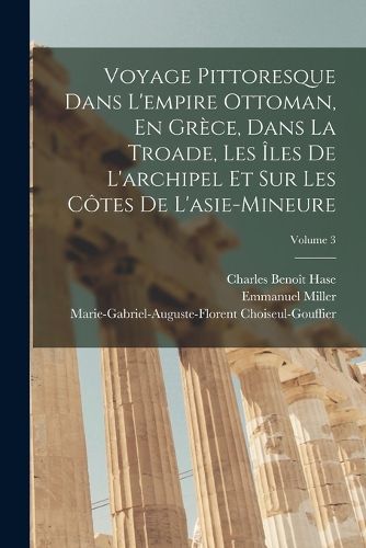 Cover image for Voyage Pittoresque Dans L'empire Ottoman, En Grece, Dans La Troade, Les Iles De L'archipel Et Sur Les Cotes De L'asie-Mineure; Volume 3