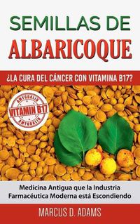 Cover image for Semillas de Albaricoque - ?La Cura del Cancer con Vitamina B17?: Medicina Antigua que la Industria Farmaceutica Moderna esta Escondiendo