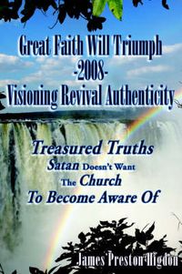 Cover image for Great Faith Will Triumph-2008-Visioning Revival Authenticity: Treasured Truths Satan Doesn't Want The Church To Become Aware Of