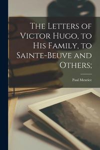 Cover image for The Letters of Victor Hugo, to His Family, to Sainte-Beuve and Others;