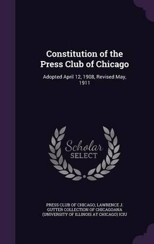 Cover image for Constitution of the Press Club of Chicago: Adopted April 12, 1908, Revised May, 1911