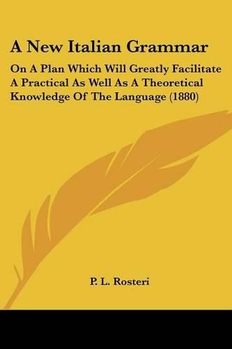 Cover image for A New Italian Grammar: On a Plan Which Will Greatly Facilitate a Practical as Well as a Theoretical Knowledge of the Language (1880)