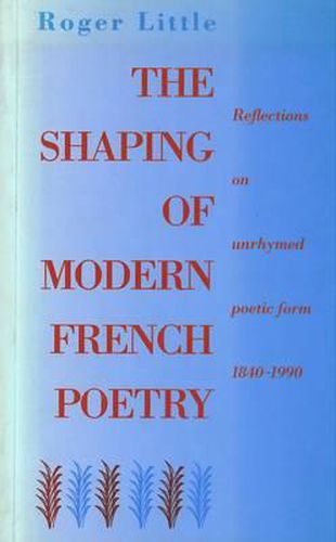 Cover image for The Shaping of Modern French Poetry: Reflections on Unrhymed Poetic Form, 1840-1990