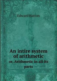 Cover image for An intire system of arithmetic or, Arithmetic in all its parts