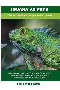 Cover image for Iguana as Pets: Iguanas General Info, Purchasing, Care, Cost, Keeping, Health, Supplies, Food, Breeding and More Included! The Ultimate Pet Guide for Iguanas