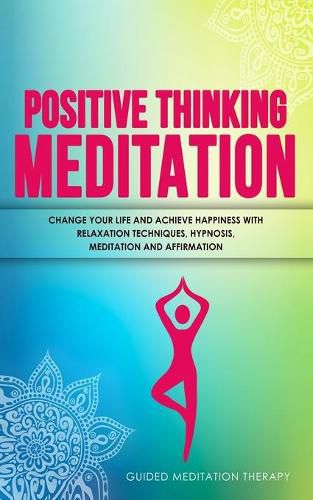 Cover image for Positive Thinking Meditation: Change Your Life and Achieve Happiness with Relaxation Techniques, Hypnosis, Meditation and Affirmation