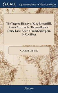 Cover image for The Tragical History of King Richard III. As it is Acted at the Theatre-Royal in Drury-Lane. Alter'd From Shakespear, by C. Cibber