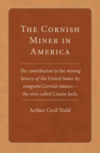Cover image for The Cornish Miner in America: The Contribution to the Mining History of the United States by Emigrant Cornish Miners - the Men Called Cousin Jacks
