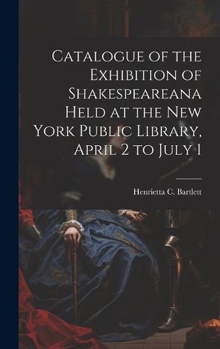 Cover image for Catalogue of the Exhibition of Shakespeareana Held at the New York Public Library, April 2 to July 1