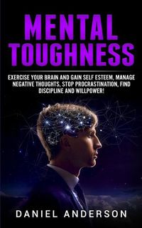 Cover image for Mental Toughness: Exercise your brain and gain self esteem, manage negative thoughts, stop procrastination, find discipline and willpower!