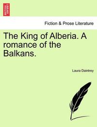 Cover image for The King of Alberia. a Romance of the Balkans.