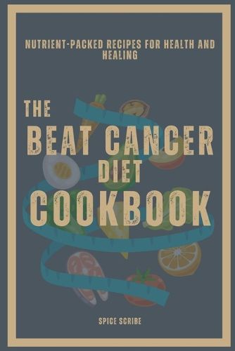 The Beat Cancer Diet Cookbook Nutrient-Packed Recipes for Health and Healing