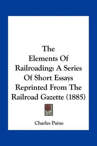 Cover image for The Elements of Railroading: A Series of Short Essays Reprinted from the Railroad Gazette (1885)