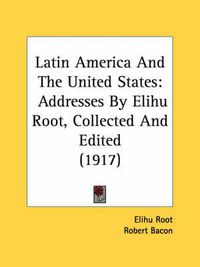Cover image for Latin America and the United States: Addresses by Elihu Root, Collected and Edited (1917)
