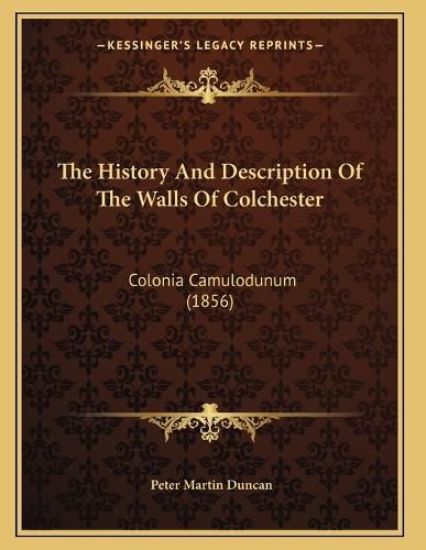 Cover image for The History and Description of the Walls of Colchester: Colonia Camulodunum (1856)