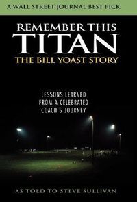 Cover image for Remember This Titan: The Bill Yoast Story: Lessons Learned from a Celebrated Coach's Journey As Told to Steve Sullivan