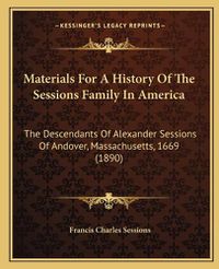 Cover image for Materials for a History of the Sessions Family in America: The Descendants of Alexander Sessions of Andover, Massachusetts, 1669 (1890)