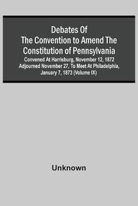 Cover image for Debates Of The Convention To Amend The Constitution Of Pennsylvania; Convened At Harrisburg, November 12, 1872 Adjourned November 27, To Meet At Philadelphia, January 7, 1873 (Volume Ix)