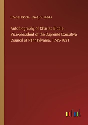 Autobiography of Charles Biddle, Vice-president of the Supreme Executive Council of Pennsylvania. 1745-1821