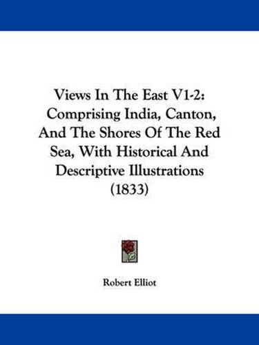 Cover image for Views in the East V1-2: Comprising India, Canton, and the Shores of the Red Sea, with Historical and Descriptive Illustrations (1833)