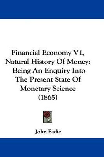 Cover image for Financial Economy V1, Natural History Of Money: Being An Enquiry Into The Present State Of Monetary Science (1865)