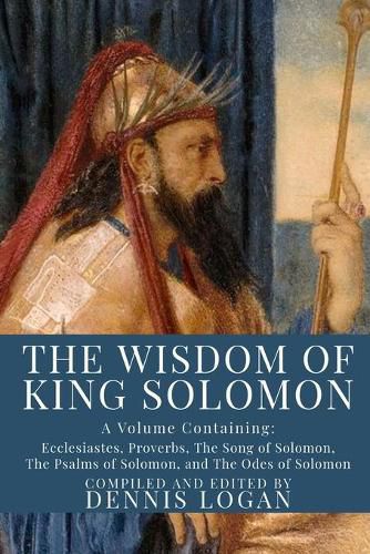 Cover image for The Wisdom of King Solomon: A Volume Containing: Proverbs Ecclesiastes The Wisdom of Solomon The Song of Solomon The Psalms of Solomon, and The Odes of Solomon