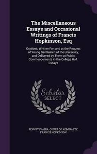 Cover image for The Miscellaneous Essays and Occasional Writings of Francis Hopkinson, Esq: Orations, Written For, and at the Request of Young Gentlemen of the University, and Delivered by Them at Public Commencements in the College Hall. Essays