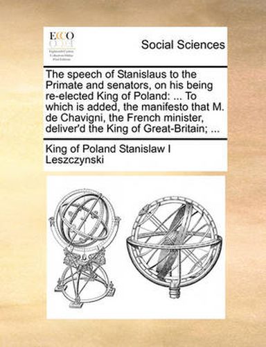 Cover image for The Speech of Stanislaus to the Primate and Senators, on His Being Re-Elected King of Poland: To Which Is Added, the Manifesto That M. de Chavigni, the French Minister, Deliver'd the King of Great-Britain; ...