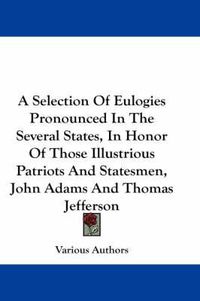 Cover image for A Selection of Eulogies Pronounced in the Several States, in Honor of Those Illustrious Patriots and Statesmen, John Adams and Thomas Jefferson