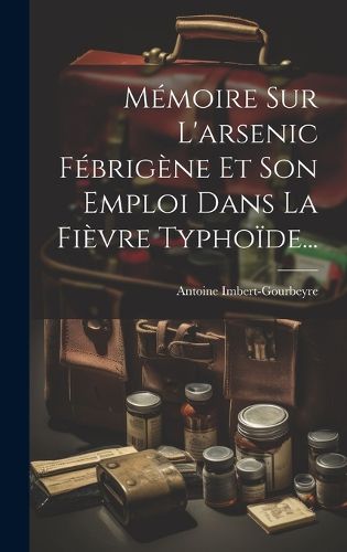 Cover image for Memoire Sur L'arsenic Febrigene Et Son Emploi Dans La Fievre Typhoide...