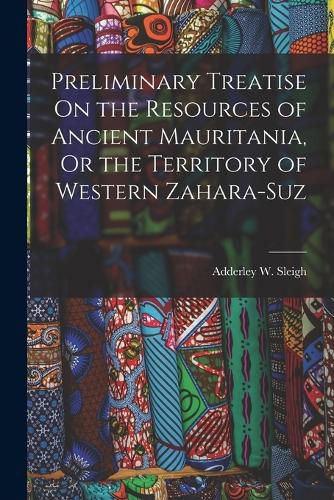 Cover image for Preliminary Treatise On the Resources of Ancient Mauritania, Or the Territory of Western Zahara-Suz