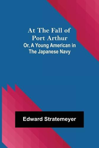Cover image for At the Fall of Port Arthur; Or, A Young American in the Japanese Navy