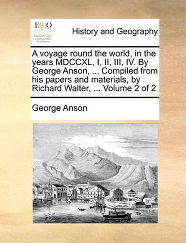 Cover image for A Voyage Round the World, in the Years MDCCXL, I, II, III, IV. by George Anson, ... Compiled from His Papers and Materials, by Richard Walter, ... Volume 2 of 2