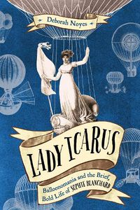 Cover image for Lady Icarus: Balloonmania and the Brief, Bold Life of Sophie Blanchard