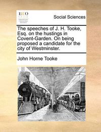 Cover image for The Speeches of J. H. Tooke, Esq. on the Hustings in Covent-Garden. on Being Proposed a Candidate for the City of Westminster.