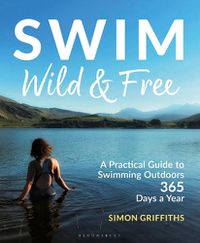 Cover image for Swim Wild and Free: A Practical Guide to Swimming Outdoors 365 Days a Year