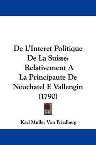 de L'Interet Politique de La Suisse: Relativement a la Principaute de Neuchatel E Vallengin (1790)