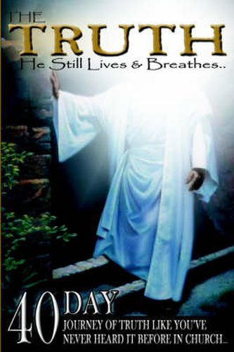 The Truth: He Still Lives & Breathes...: 40 Day Journey of Truth Like You've Never Heard It Before In Church