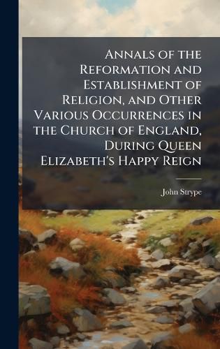 Cover image for Annals of the Reformation and Establishment of Religion, and Other Various Occurrences in the Church of England, During Queen Elizabeth's Happy Reign