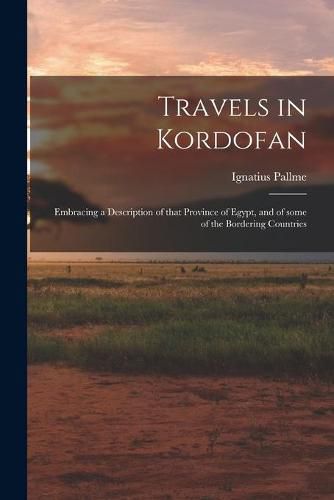 Cover image for Travels in Kordofan; Embracing a Description of That Province of Egypt, and of Some of the Bordering Countries
