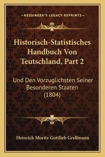 Historisch-Statistisches Handbuch Von Teutschland, Part 2: Und Den Vorzuglichsten Seiner Besonderen Staaten (1804)