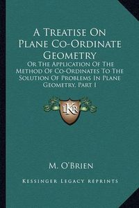 Cover image for A Treatise on Plane Co-Ordinate Geometry: Or the Application of the Method of Co-Ordinates to the Solution of Problems in Plane Geometry, Part I