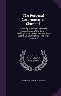 Cover image for The Personal Government of Charles I.: A History of England from the Assassination of the Duke of Buckingham to the Declaration of the Judges on Ship-Money; 1628-1637, Volume 2