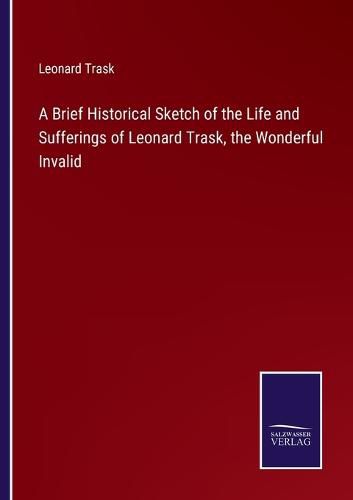 Cover image for A Brief Historical Sketch of the Life and Sufferings of Leonard Trask, the Wonderful Invalid