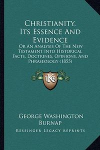 Cover image for Christianity, Its Essence and Evidence: Or an Analysis of the New Testament Into Historical Facts, Doctrines, Opinions, and Phraseology (1855)